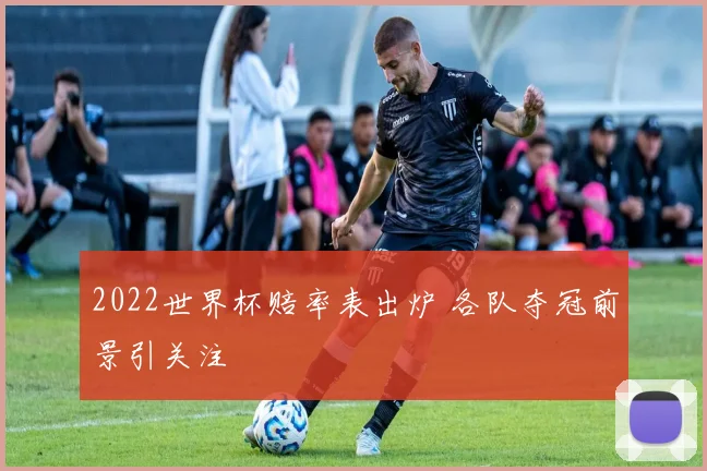 2022世界杯赔率表出炉 各队夺冠前景引关注