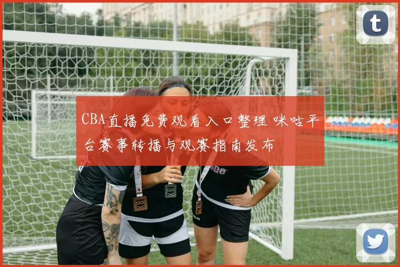 CBA直播免费观看入口整理 咪咕平台赛事转播与观赛指南发布