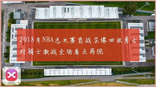 2018年NBA总决赛首战录像回放勇士对骑士激战全场看点再现