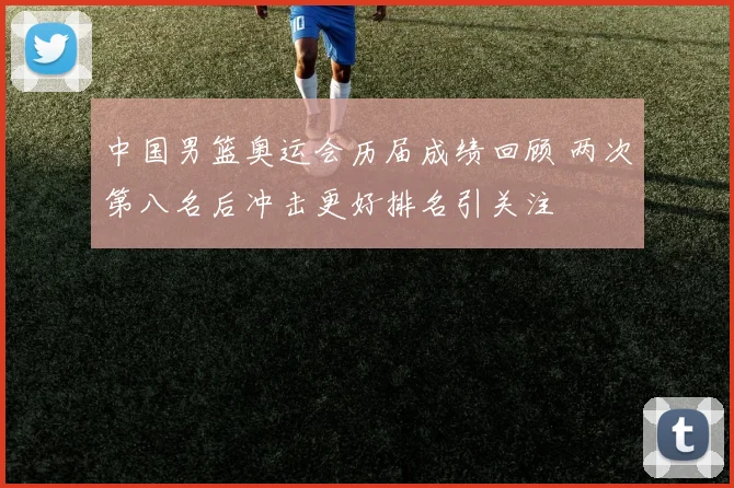 中国男篮奥运会历届成绩回顾 两次第八名后冲击更好排名引关注