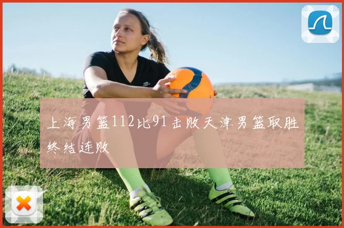上海男篮112比91击败天津男篮取胜终结连败