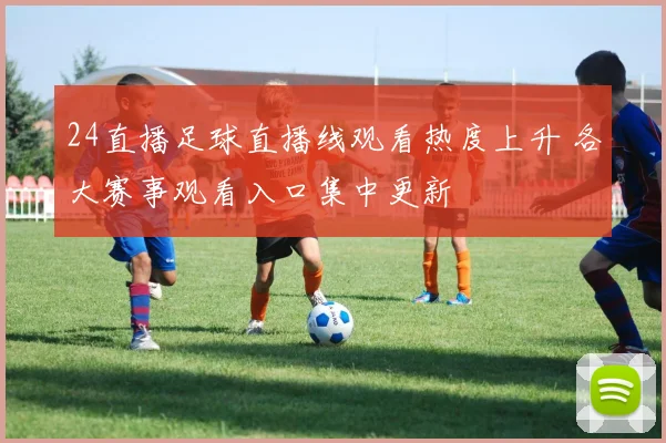 24直播足球直播线观看热度上升 各大赛事观看入口集中更新