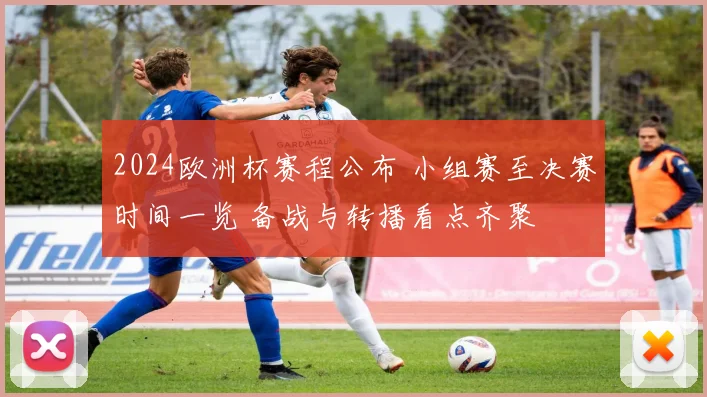 2024欧洲杯赛程公布 小组赛至决赛时间一览 备战与转播看点齐聚