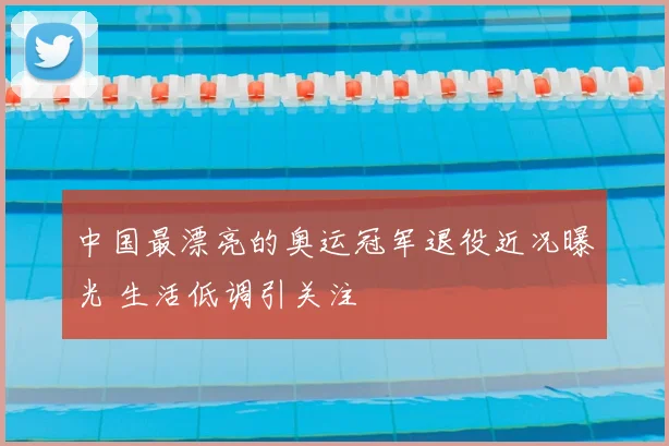 中国最漂亮的奥运冠军退役近况曝光 生活低调引关注
