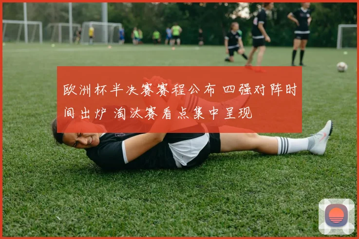欧洲杯半决赛赛程公布 四强对阵时间出炉 淘汰赛看点集中呈现