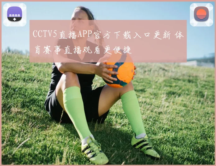 CCTV5直播APP官方下载入口更新 体育赛事直播观看更便捷