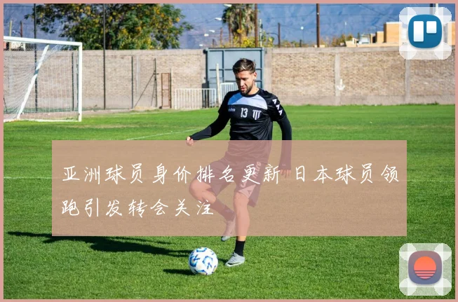 亚洲球员身价排名更新 日本球员领跑引发转会关注