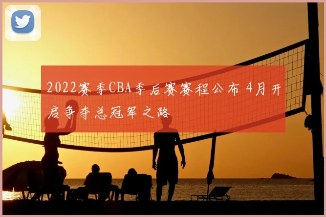2022赛季CBA季后赛赛程公布 4月开启争夺总冠军之路