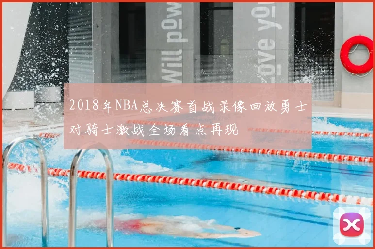 2018年NBA总决赛首战录像回放勇士对骑士激战全场看点再现