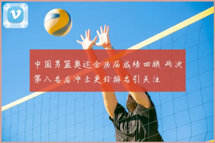 中国男篮奥运会历届成绩回顾 两次第八名后冲击更好排名引关注