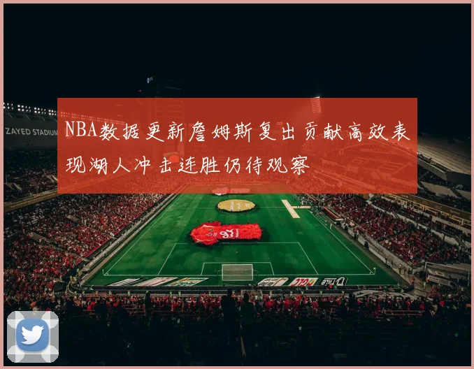 NBA数据更新詹姆斯复出贡献高效表现湖人冲击连胜仍待观察