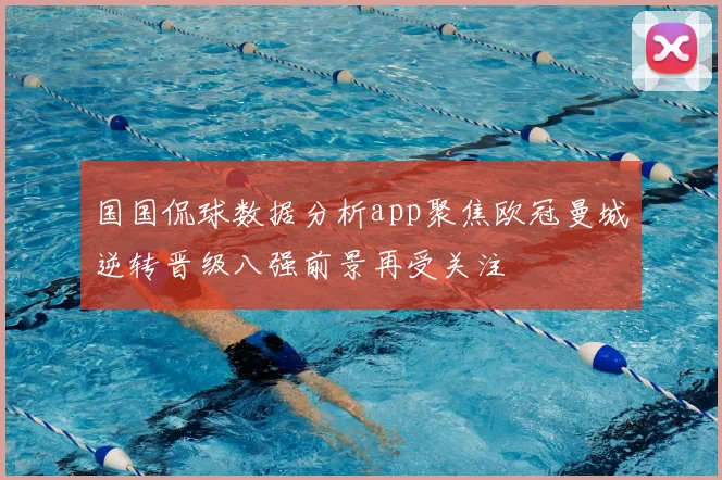 国国侃球数据分析app聚焦欧冠曼城逆转晋级八强前景再受关注
