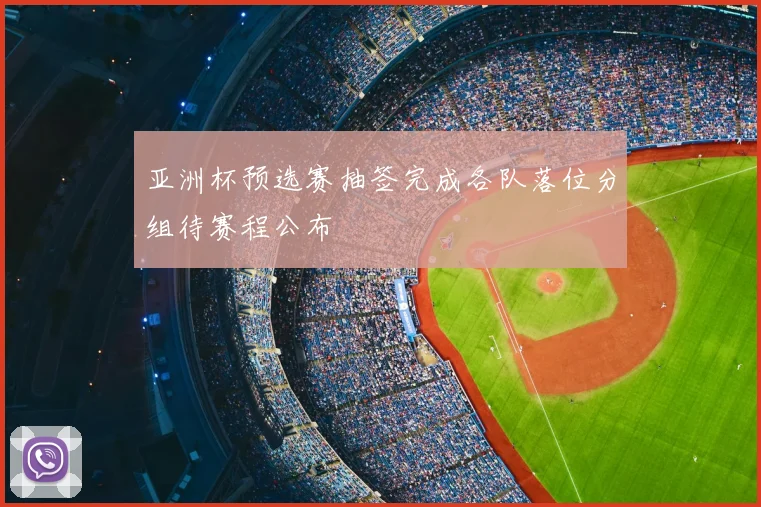 亚洲杯预选赛抽签完成各队落位分组待赛程公布