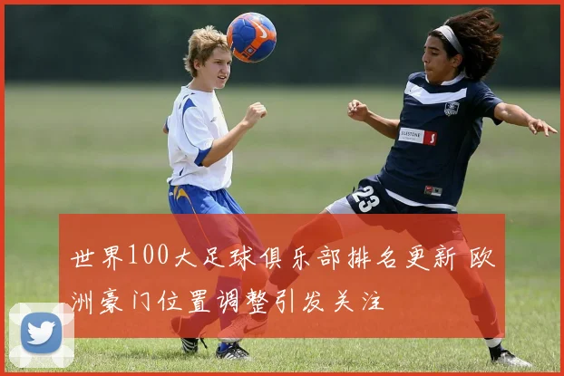 世界100大足球俱乐部排名更新 欧洲豪门位置调整引发关注