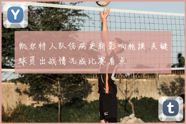 凯尔特人队伤病更新影响轮换 关键球员出战情况成比赛看点