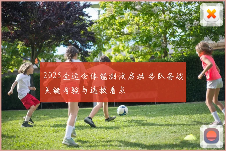 2025全运会体能测试启动 各队备战关键考验与选拔看点