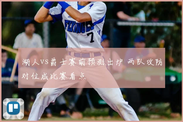 湖人vs爵士赛前预测出炉 两队攻防对位成比赛看点