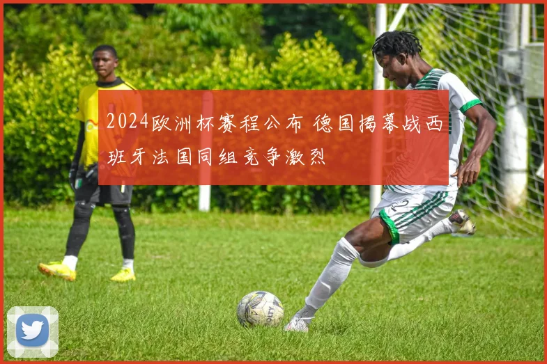 2024欧洲杯赛程公布 德国揭幕战西班牙法国同组竞争激烈