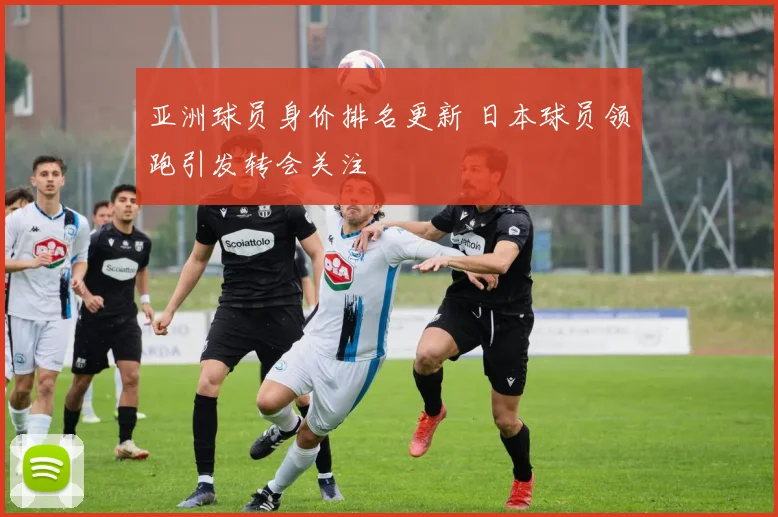 亚洲球员身价排名更新 日本球员领跑引发转会关注