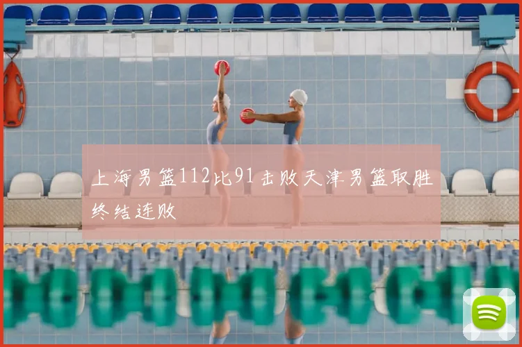 上海男篮112比91击败天津男篮取胜终结连败