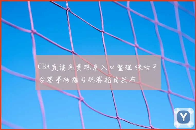 CBA直播免费观看入口整理 咪咕平台赛事转播与观赛指南发布