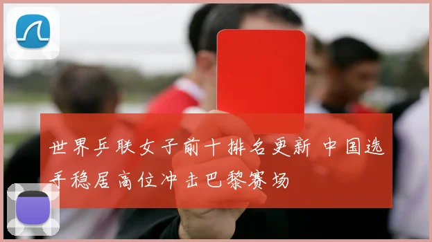 世界乒联女子前十排名更新 中国选手稳居高位冲击巴黎赛场