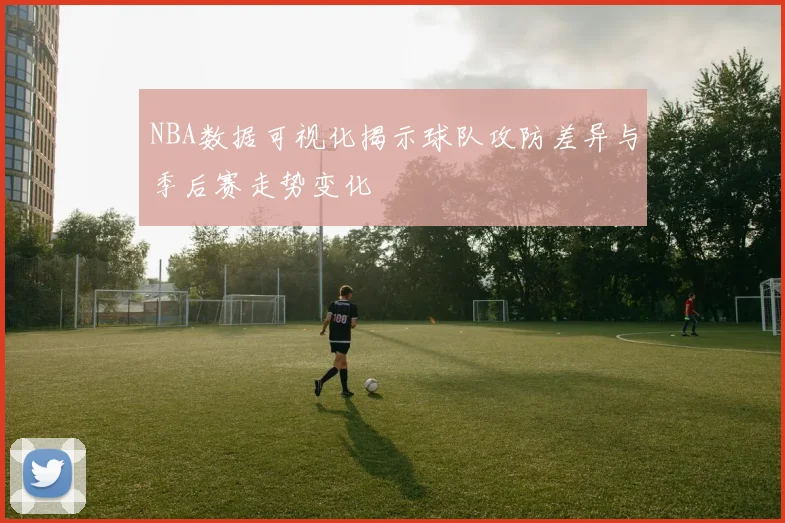 NBA数据可视化揭示球队攻防差异与季后赛走势变化