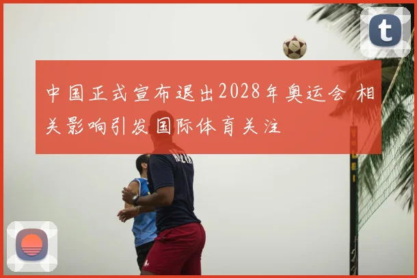 中国正式宣布退出2028年奥运会 相关影响引发国际体育关注