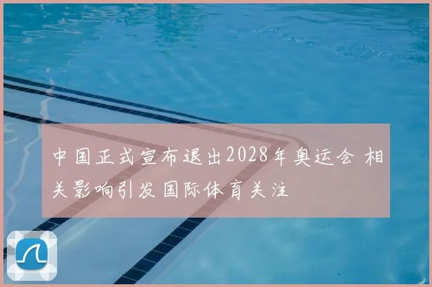 中国正式宣布退出2028年奥运会 相关影响引发国际体育关注