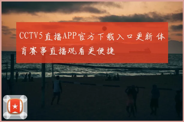 CCTV5直播APP官方下载入口更新 体育赛事直播观看更便捷
