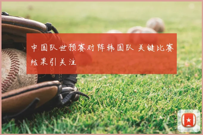 中国队世预赛对阵韩国队 关键比赛结果引关注