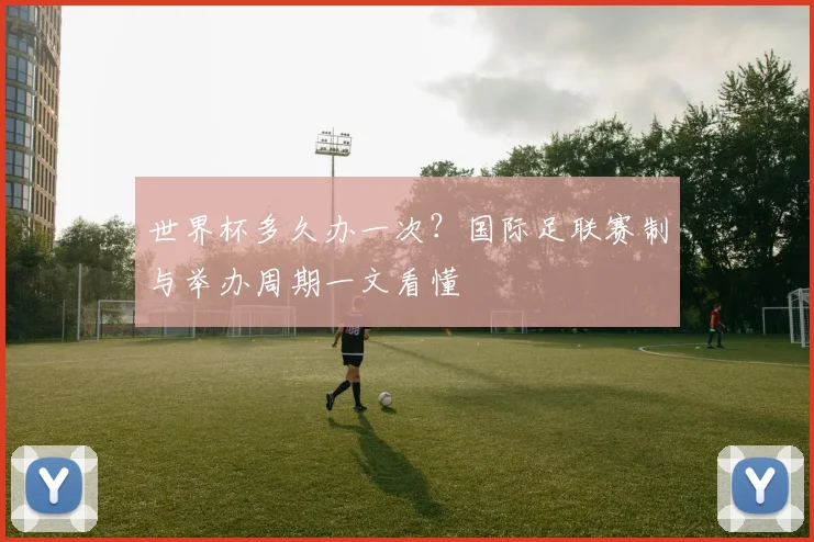 世界杯多久办一次？国际足联赛制与举办周期一文看懂