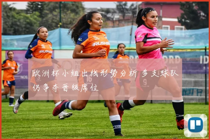 欧洲杯小组出线形势分析 多支球队仍争夺晋级席位