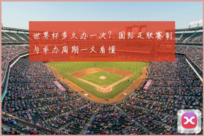 世界杯多久办一次？国际足联赛制与举办周期一文看懂