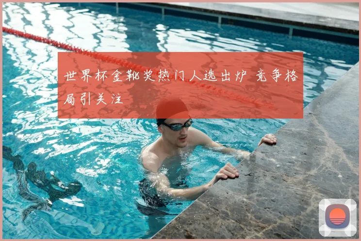 世界杯金靴奖热门人选出炉 竞争格局引关注
