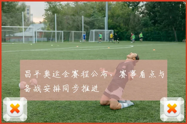 昌平奥运会赛程公布,赛事看点与备战安排同步推进