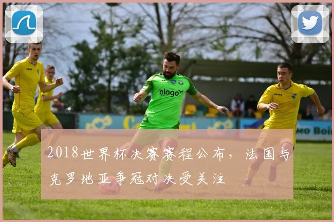 2018世界杯决赛赛程公布，法国与克罗地亚争冠对决受关注