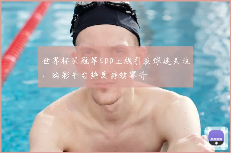 世界杯买冠军app上线引发球迷关注，购彩平台热度持续攀升