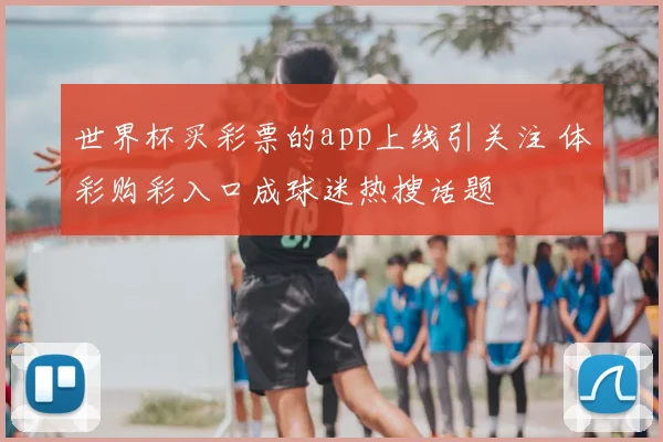世界杯买彩票的app上线引关注 体彩购彩入口成球迷热搜话题